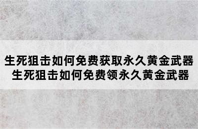 生死狙击如何免费获取永久黄金武器 生死狙击如何免费领永久黄金武器